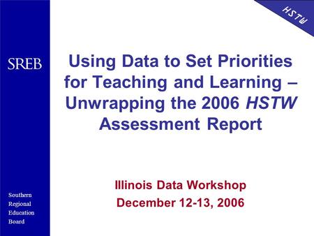 Southern Regional Education Board HSTW Using Data to Set Priorities for Teaching and Learning – Unwrapping the 2006 HSTW Assessment Report Illinois Data.