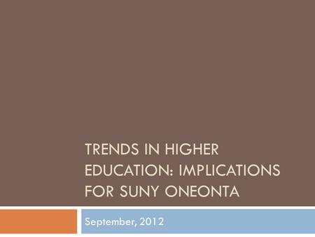 TRENDS IN HIGHER EDUCATION: IMPLICATIONS FOR SUNY ONEONTA September, 2012.
