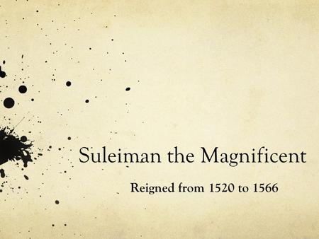 Suleiman the Magnificent Reigned from 1520 to 1566.