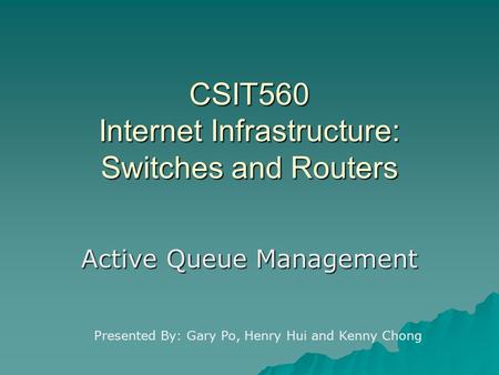 CSIT560 Internet Infrastructure: Switches and Routers Active Queue Management Presented By: Gary Po, Henry Hui and Kenny Chong.