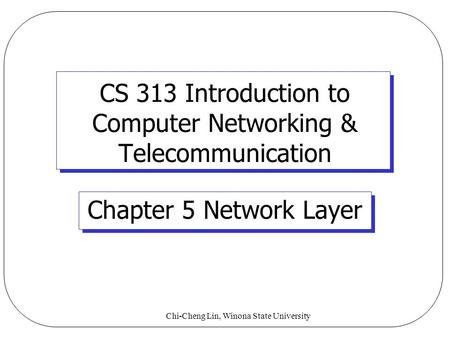 Chi-Cheng Lin, Winona State University CS 313 Introduction to Computer Networking & Telecommunication Chapter 5 Network Layer.