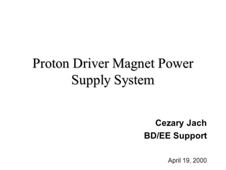 Proton Driver Magnet Power Supply System Cezary Jach BD/EE Support April 19, 2000.