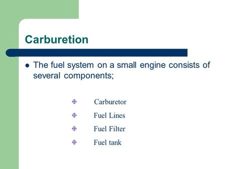 Carburetion The fuel system on a small engine consists of several components; Carburetor Fuel Lines Fuel Filter Fuel tank.
