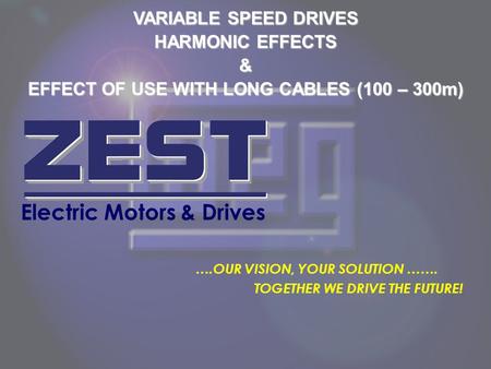VARIABLE SPEED DRIVES HARMONIC EFFECTS & EFFECT OF USE WITH LONG CABLES (100 – 300m) Electric Motors & Drives ….OUR VISION, YOUR SOLUTION ……. TOGETHER.