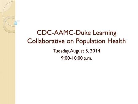 CDC-AAMC-Duke Learning Collaborative on Population Health Tuesday, August 5, 2014 9:00-10:00 p.m.