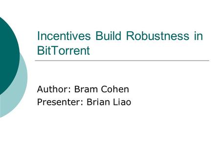 Incentives Build Robustness in BitTorrent Author: Bram Cohen Presenter: Brian Liao.