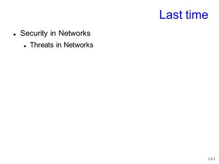 12-1 Last time Security in Networks Threats in Networks.