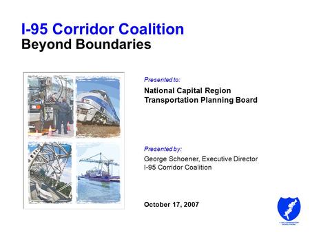 I-95 Corridor Coalition Beyond Boundaries Presented to: National Capital Region Transportation Planning Board Presented by: George Schoener, Executive.