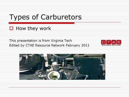 Types of Carburetors  How they work This presentation is from Virginia Tech Edited by CTAE Resource Network February 2011.