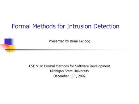 Formal Methods for Intrusion Detection Presented by Brian Kellogg CSE 914: Formal Methods for Software Development Michigan State University December 11.