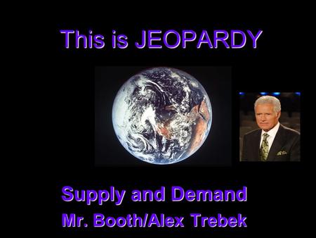 This is JEOPARDY Supply and Demand Supply and Demand Mr. Booth/Alex Trebek Mr. Booth/Alex Trebek.