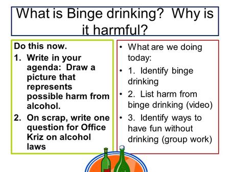 What is Binge drinking? Why is it harmful? Do this now. 1.Write in your agenda: Draw a picture that represents possible harm from alcohol. 2.On scrap,