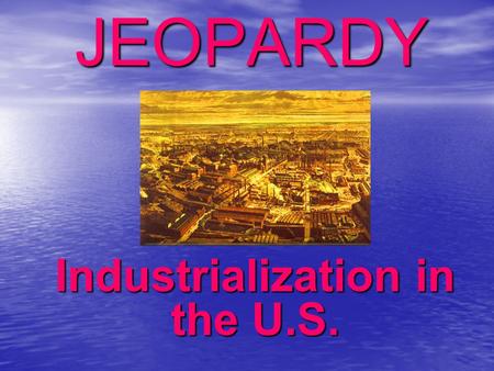 JEOPARDY Industrialization in the U.S. Categories 100 200 300 400 500 100 200 300 400 500 100 200 300 400 500 100 200 300 400 500 100 200 300 400 500.