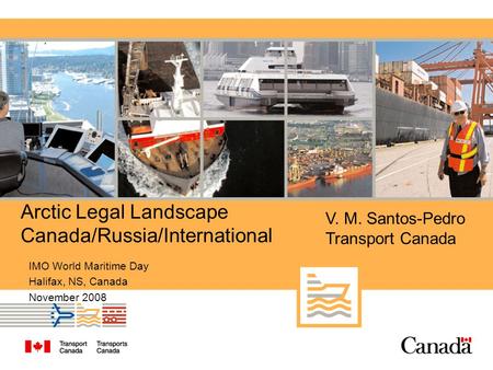 Arctic Legal Landscape Canada/Russia/International IMO World Maritime Day Halifax, NS, Canada November 2008 V. M. Santos-Pedro Transport Canada.
