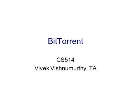 BitTorrent CS514 Vivek Vishnumurthy, TA. Common Scenario Millions want to download the same popular huge files (for free) –ISO’s –Media (the real example!)