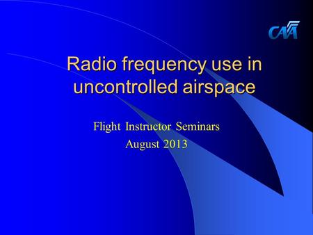 Radio frequency use in uncontrolled airspace Flight Instructor Seminars August 2013.