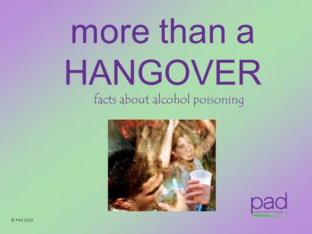 © PAD 2013 more than a HANGOVER facts about alcohol poisoning.