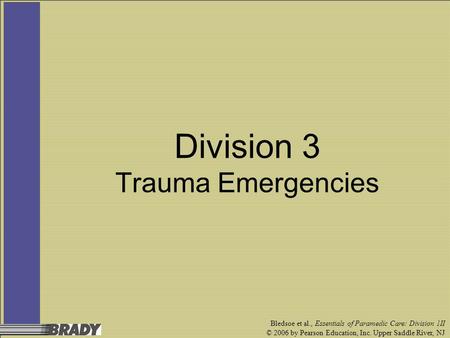 Bledsoe et al., Essentials of Paramedic Care: Division 1II © 2006 by Pearson Education, Inc. Upper Saddle River, NJ Division 3 Trauma Emergencies.