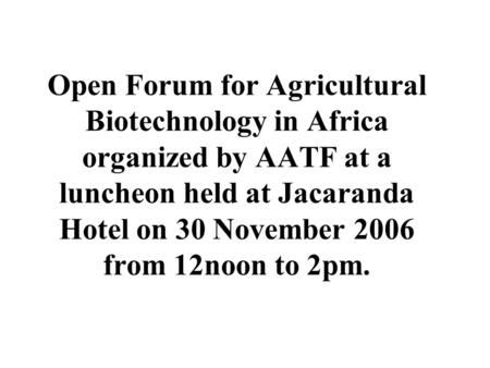 Open Forum for Agricultural Biotechnology in Africa organized by AATF at a luncheon held at Jacaranda Hotel on 30 November 2006 from 12noon to 2pm.