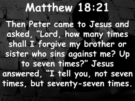 Matthew 18:21 Then Peter came to Jesus and asked, “Lord, how many times shall I forgive my brother or sister who sins against me? Up to seven times?” Jesus.