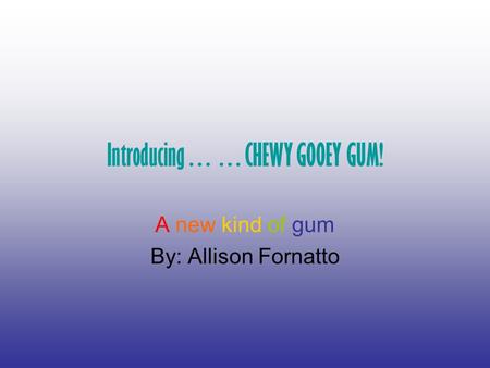 Introducing……CHEWY GOOEY GUM! A new kind of gum By: Allison Fornatto.