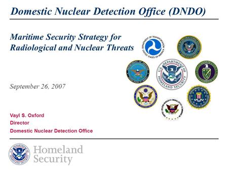 Domestic Nuclear Detection Office (DNDO) Maritime Security Strategy for Radiological and Nuclear Threats September 26, 2007 Vayl S. Oxford Director Domestic.