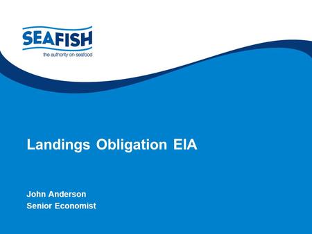 Supporting the seafood industry for a sustainable, profitable future Landings Obligation EIA John Anderson Senior Economist.