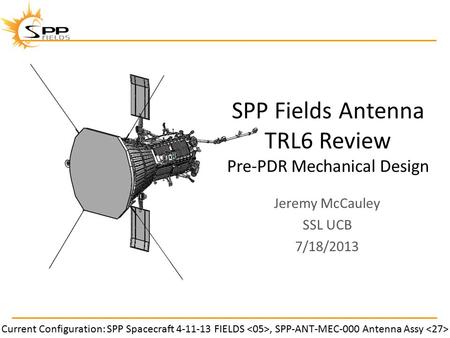SPP Fields Antenna TRL6 Review Pre-PDR Mechanical Design Jeremy McCauley SSL UCB 7/18/2013 Current Configuration: SPP Spacecraft 4-11-13 FIELDS, SPP-ANT-MEC-000.