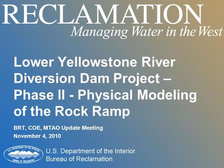 Lower Yellowstone River Diversion Dam Project – Phase II - Physical Modeling of the Rock Ramp BRT, COE, MTAO Update Meeting November 4, 2010.