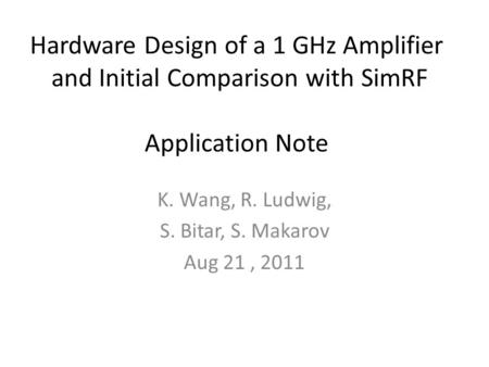 Hardware Design of a 1 GHz Amplifier and Initial Comparison with SimRF Application Note K. Wang, R. Ludwig, S. Bitar, S. Makarov Aug 21, 2011.