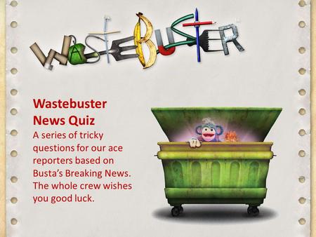 Wastebuster News Quiz A series of tricky questions for our ace reporters based on Busta’s Breaking News. The whole crew wishes you good luck.