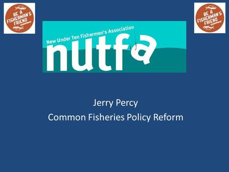 Jerry Percy Common Fisheries Policy Reform. CFP Reform – A Brief History 30 + years of mismanagement – Twin Aims Green Paper 2009 Original Commission.