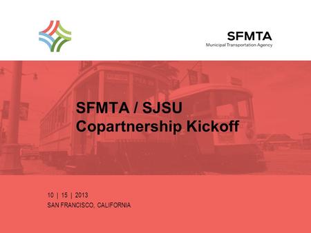 SFMTA / SJSU Copartnership Kickoff 10 | 15 | 2013 SAN FRANCISCO, CALIFORNIA SFMTA Municipal Transportation Agency Image: Historic Car number 1 and 162.
