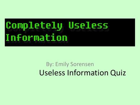 Useless Information Quiz By: Emily Sorensen. On average, 100 people per year choke to death on what? Spiders Ballpoint Pens French Fries Shoe Laces.