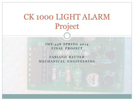 IME-458 SPRING 2014 FINAL PROJECT FABIANO REUTER MECHANICAL ENGINEERING CK 1000 LIGHT ALARM Project.