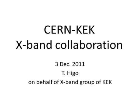 CERN-KEK X-band collaboration 3 Dec. 2011 T. Higo on behalf of X-band group of KEK.