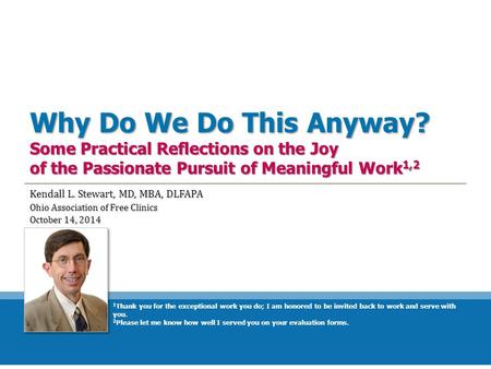 Why Do We Do This Anyway? Some Practical Reflections on the Joy of the Passionate Pursuit of Meaningful Work 1,2 Kendall L. Stewart, MD, MBA, DLFAPA Ohio.