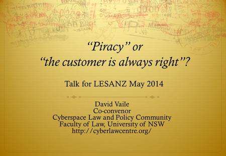 “Piracy” or “the customer is always right”? Talk for LESANZ May 2014 David Vaile Co-convenor Cyberspace Law and Policy Community Faculty of Law, University.