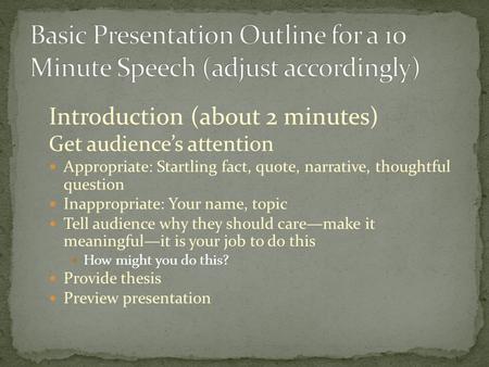 Introduction (about 2 minutes) Get audience’s attention Appropriate: Startling fact, quote, narrative, thoughtful question Inappropriate: Your name, topic.