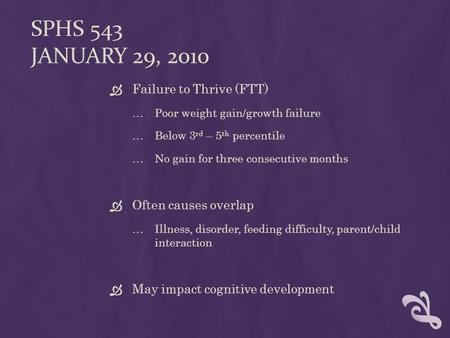 SPHS 543 JANUARY 29, 2010  Failure to Thrive (FTT) …Poor weight gain/growth failure …Below 3 rd – 5 th percentile …No gain for three consecutive months.