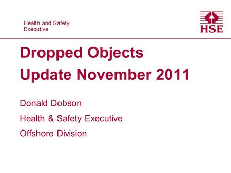 Health and Safety Executive Health and Safety Executive Dropped Objects Update November 2011 Donald Dobson Health & Safety Executive Offshore Division.