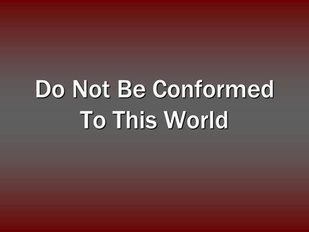 Do Not Be Conformed To This World. And do not be conformed to this world, but be transformed by the renewing of your mind, that you may prove what is.