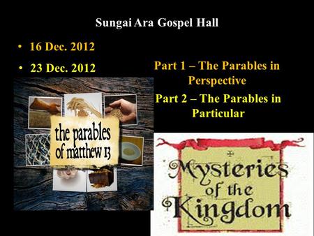Sungai Ara Gospel Hall Part 1 – The Parables in Perspective Part 2 – The Parables in Particular 16 Dec. 2012 23 Dec. 2012.
