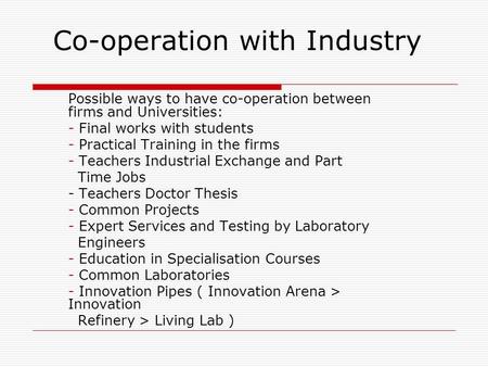 Co-operation with Industry Possible ways to have co-operation between firms and Universities: - Final works with students - Practical Training in the firms.