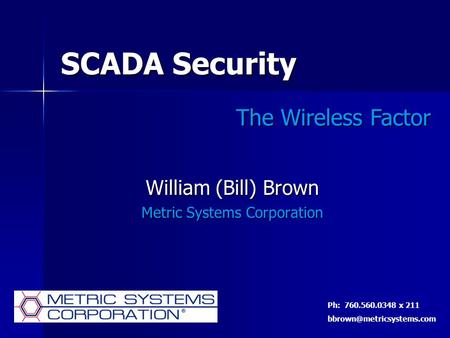 SCADA Security William (Bill) Brown Metric Systems Corporation The Wireless Factor Ph: 760.560.0348 x 211