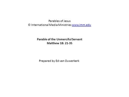 Parable of the Unmerciful Servant Matthew 18: 21-35 Parables of Jesus © International Media Ministries www.imm.eduwww.imm.edu Prepared by Ed van Ouwerkerk.