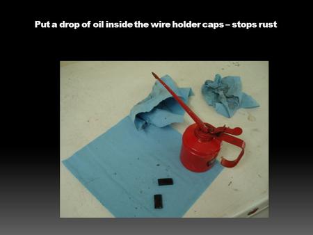 Put a drop of oil inside the wire holder caps – stops rust.