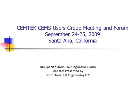 CEMTEK CEMS Users Group Meeting and Forum September 24-25, 2009 Santa Ana, California RKI Specific DAHS Training and RECLAIM Updates Presented by Norm Iseri, RKI Engineering.