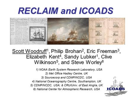 RECLAIM and ICOADS Scott Woodruff 1, Philip Brohan 2, Eric Freeman 3, Elizabeth Kent 4, Sandy Lubker 1, Clive Wilkinson 5, and Steve Worley 6 1) NOAA Earth.