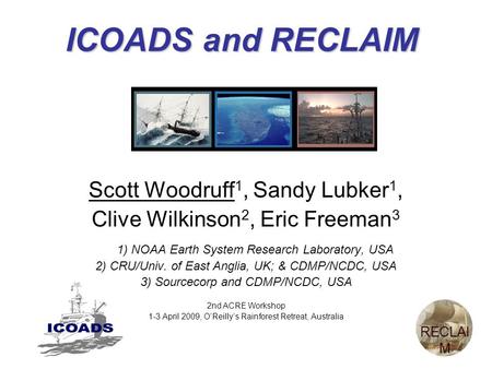 ICOADS and RECLAIM Scott Woodruff 1, Sandy Lubker 1, Clive Wilkinson 2, Eric Freeman 3 1) NOAA Earth System Research Laboratory, USA 2) CRU/Univ. of East.